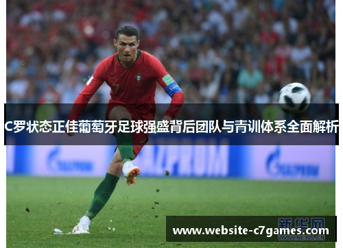 C罗状态正佳葡萄牙足球强盛背后团队与青训体系全面解析