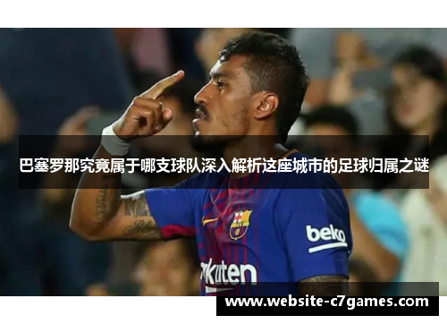 巴塞罗那究竟属于哪支球队深入解析这座城市的足球归属之谜