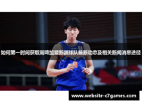 如何第一时间获取周琦加盟新疆球队最新动态及相关新闻消息途径