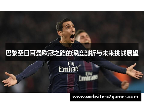 巴黎圣日耳曼欧冠之路的深度剖析与未来挑战展望